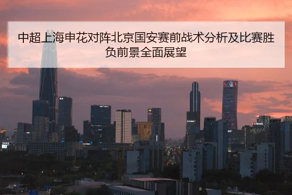 中超上海申花对阵北京国安赛前战术分析及比赛胜负前景全面展望