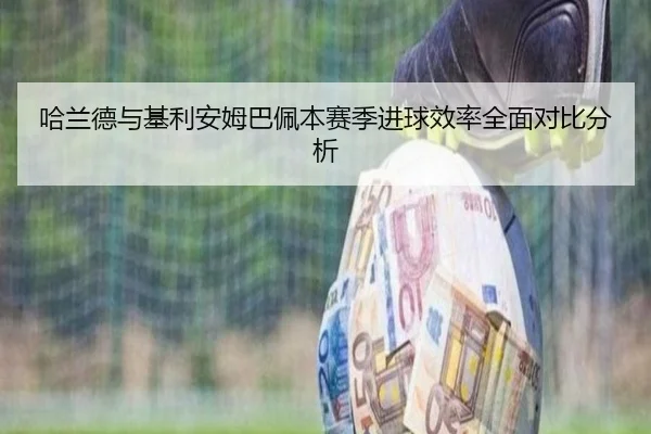哈兰德与基利安姆巴佩本赛季进球效率全面对比分析
